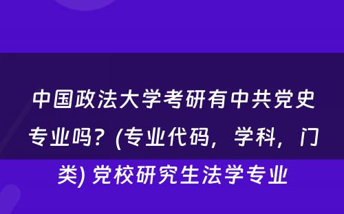 中国政法大学考研有中共党史专业吗？(专业代码，学科，门类) 党校研究生法学专业