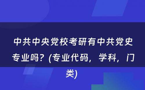 中共中央党校考研有中共党史专业吗？(专业代码，学科，门类) 