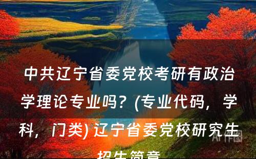 中共辽宁省委党校考研有政治学理论专业吗？(专业代码，学科，门类) 辽宁省委党校研究生招生简章