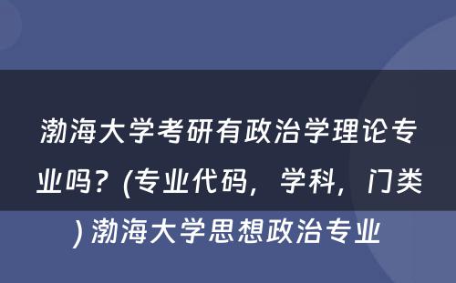 渤海大学考研有政治学理论专业吗？(专业代码，学科，门类) 渤海大学思想政治专业