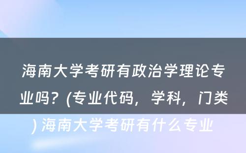 海南大学考研有政治学理论专业吗？(专业代码，学科，门类) 海南大学考研有什么专业