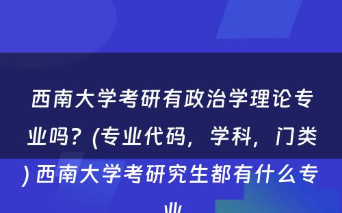 西南大学考研有政治学理论专业吗？(专业代码，学科，门类) 西南大学考研究生都有什么专业