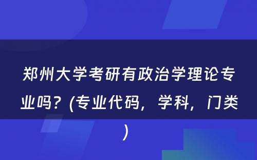 郑州大学考研有政治学理论专业吗？(专业代码，学科，门类) 