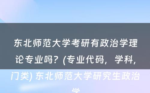 东北师范大学考研有政治学理论专业吗？(专业代码，学科，门类) 东北师范大学研究生政治学