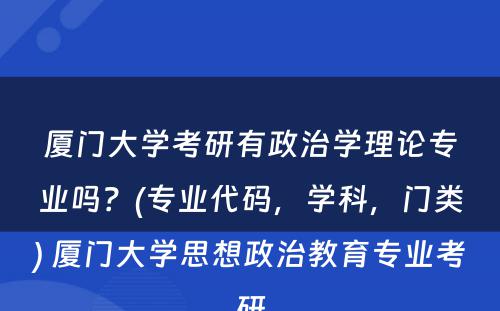 厦门大学考研有政治学理论专业吗？(专业代码，学科，门类) 厦门大学思想政治教育专业考研