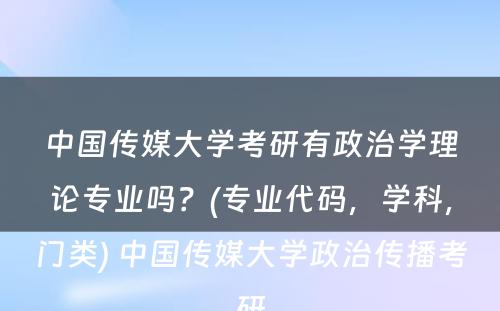 中国传媒大学考研有政治学理论专业吗？(专业代码，学科，门类) 中国传媒大学政治传播考研