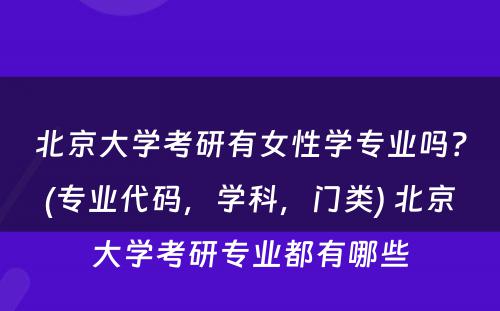 北京大学考研有女性学专业吗？(专业代码，学科，门类) 北京大学考研专业都有哪些