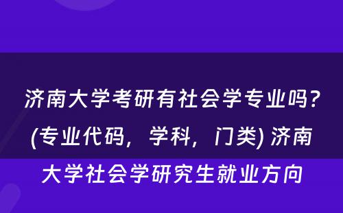 济南大学考研有社会学专业吗？(专业代码，学科，门类) 济南大学社会学研究生就业方向