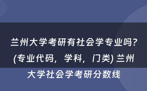 兰州大学考研有社会学专业吗？(专业代码，学科，门类) 兰州大学社会学考研分数线