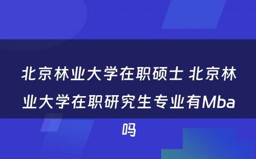 北京林业大学在职硕士 北京林业大学在职研究生专业有Mba吗