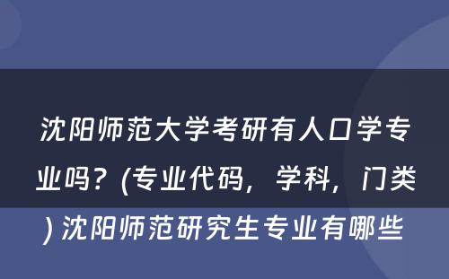 沈阳师范大学考研有人口学专业吗？(专业代码，学科，门类) 沈阳师范研究生专业有哪些