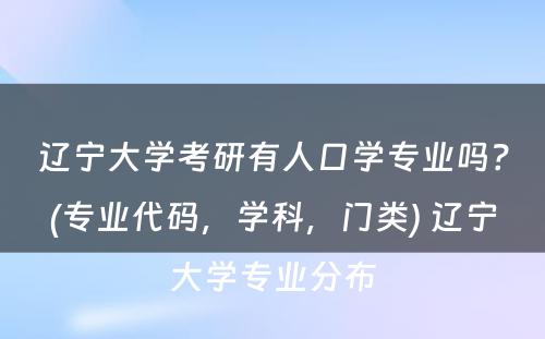 辽宁大学考研有人口学专业吗？(专业代码，学科，门类) 辽宁大学专业分布