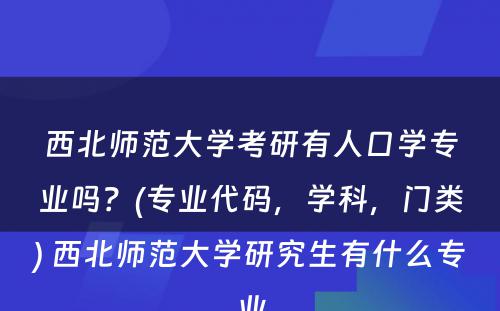 西北师范大学考研有人口学专业吗？(专业代码，学科，门类) 西北师范大学研究生有什么专业