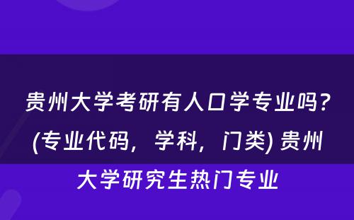 贵州大学考研有人口学专业吗？(专业代码，学科，门类) 贵州大学研究生热门专业