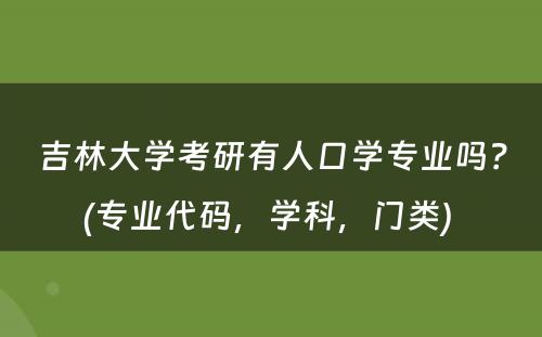 吉林大学考研有人口学专业吗？(专业代码，学科，门类) 