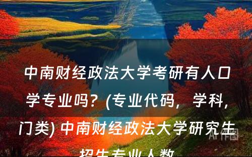 中南财经政法大学考研有人口学专业吗？(专业代码，学科，门类) 中南财经政法大学研究生招生专业人数