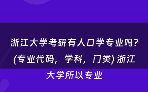 浙江大学考研有人口学专业吗？(专业代码，学科，门类) 浙江大学所以专业