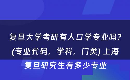 复旦大学考研有人口学专业吗？(专业代码，学科，门类) 上海复旦研究生有多少专业