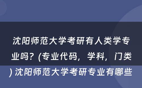 沈阳师范大学考研有人类学专业吗？(专业代码，学科，门类) 沈阳师范大学考研专业有哪些