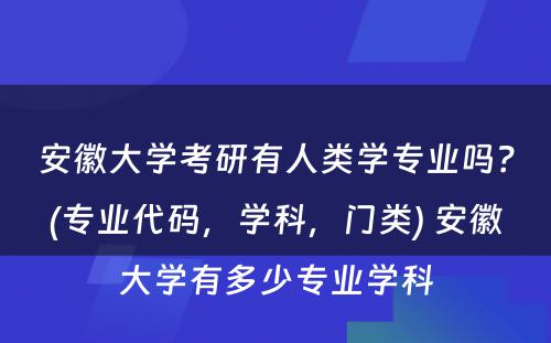 安徽大学考研有人类学专业吗？(专业代码，学科，门类) 安徽大学有多少专业学科