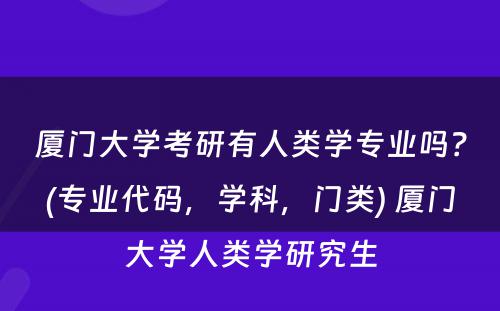 厦门大学考研有人类学专业吗？(专业代码，学科，门类) 厦门大学人类学研究生