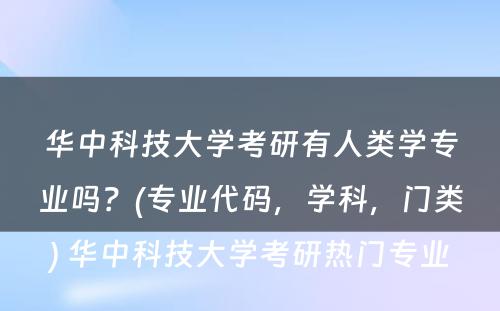 华中科技大学考研有人类学专业吗？(专业代码，学科，门类) 华中科技大学考研热门专业