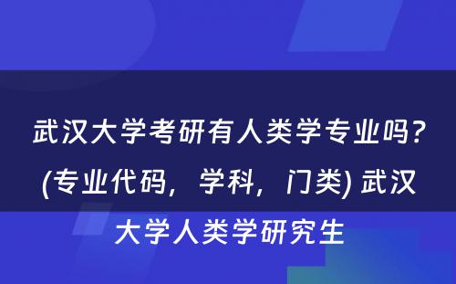 武汉大学考研有人类学专业吗？(专业代码，学科，门类) 武汉大学人类学研究生