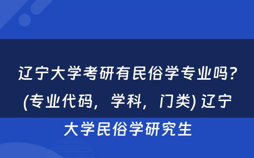 辽宁大学考研有民俗学专业吗？(专业代码，学科，门类) 辽宁大学民俗学研究生