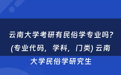 云南大学考研有民俗学专业吗？(专业代码，学科，门类) 云南大学民俗学研究生