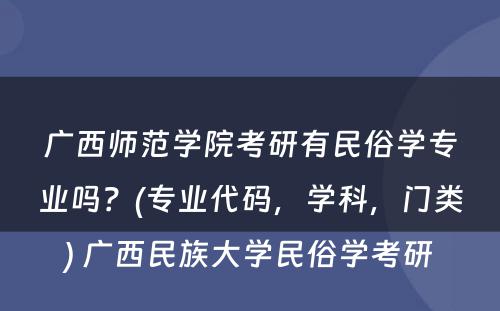 广西师范学院考研有民俗学专业吗？(专业代码，学科，门类) 广西民族大学民俗学考研