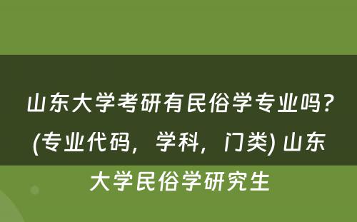 山东大学考研有民俗学专业吗？(专业代码，学科，门类) 山东大学民俗学研究生