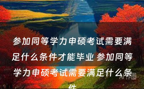 参加同等学力申硕考试需要满足什么条件才能毕业 参加同等学力申硕考试需要满足什么条件