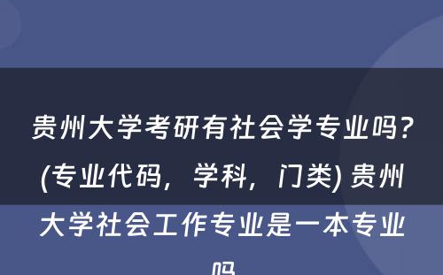 贵州大学考研有社会学专业吗？(专业代码，学科，门类) 贵州大学社会工作专业是一本专业吗