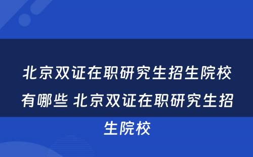 北京双证在职研究生招生院校有哪些 北京双证在职研究生招生院校