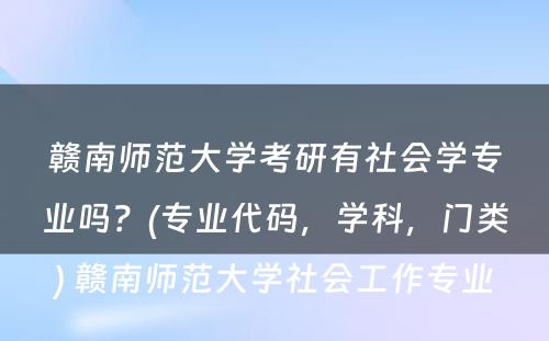 赣南师范大学考研有社会学专业吗？(专业代码，学科，门类) 赣南师范大学社会工作专业