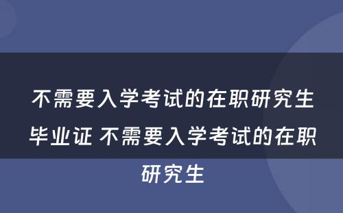 不需要入学考试的在职研究生毕业证 不需要入学考试的在职研究生