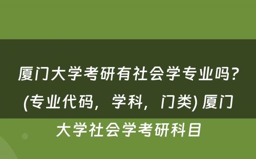 厦门大学考研有社会学专业吗？(专业代码，学科，门类) 厦门大学社会学考研科目