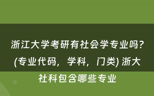 浙江大学考研有社会学专业吗？(专业代码，学科，门类) 浙大社科包含哪些专业