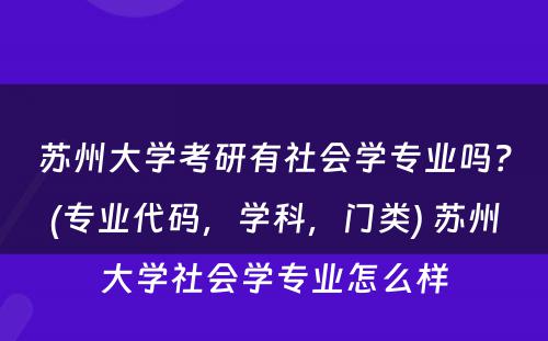 苏州大学考研有社会学专业吗？(专业代码，学科，门类) 苏州大学社会学专业怎么样