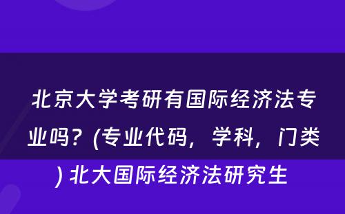 北京大学考研有国际经济法专业吗？(专业代码，学科，门类) 北大国际经济法研究生