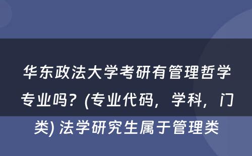 华东政法大学考研有管理哲学专业吗？(专业代码，学科，门类) 法学研究生属于管理类