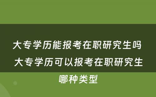 大专学历能报考在职研究生吗 大专学历可以报考在职研究生哪种类型