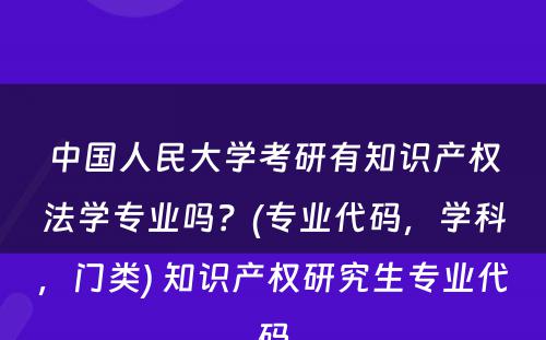 中国人民大学考研有知识产权法学专业吗？(专业代码，学科，门类) 知识产权研究生专业代码