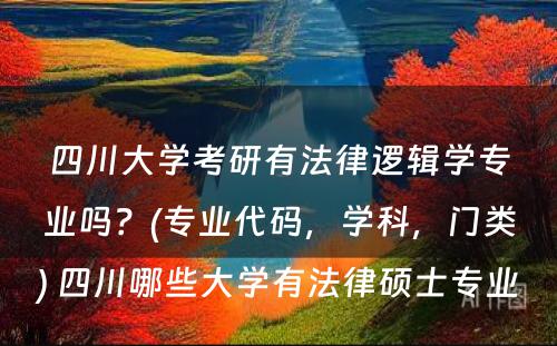 四川大学考研有法律逻辑学专业吗？(专业代码，学科，门类) 四川哪些大学有法律硕士专业