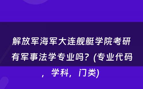 解放军海军大连舰艇学院考研有军事法学专业吗？(专业代码，学科，门类) 