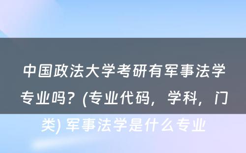 中国政法大学考研有军事法学专业吗？(专业代码，学科，门类) 军事法学是什么专业