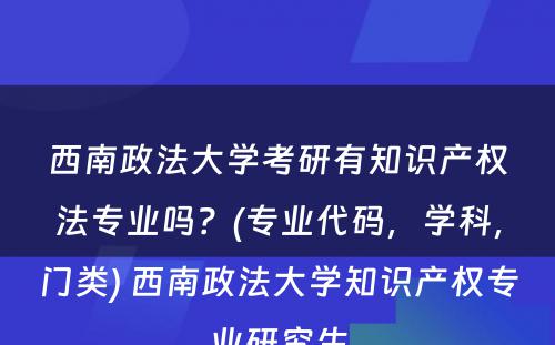 西南政法大学考研有知识产权法专业吗？(专业代码，学科，门类) 西南政法大学知识产权专业研究生