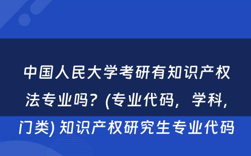 中国人民大学考研有知识产权法专业吗？(专业代码，学科，门类) 知识产权研究生专业代码