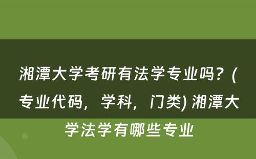 湘潭大学考研有法学专业吗？(专业代码，学科，门类) 湘潭大学法学有哪些专业