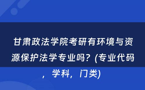 甘肃政法学院考研有环境与资源保护法学专业吗？(专业代码，学科，门类) 